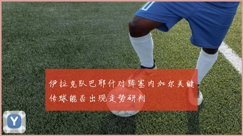 伊拉克队巴耶什对阵塞内加尔关键传球能否出现走势研判