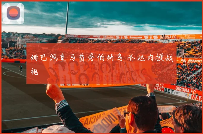 姆巴佩皇马首秀伯纳乌 齐达内授战袍