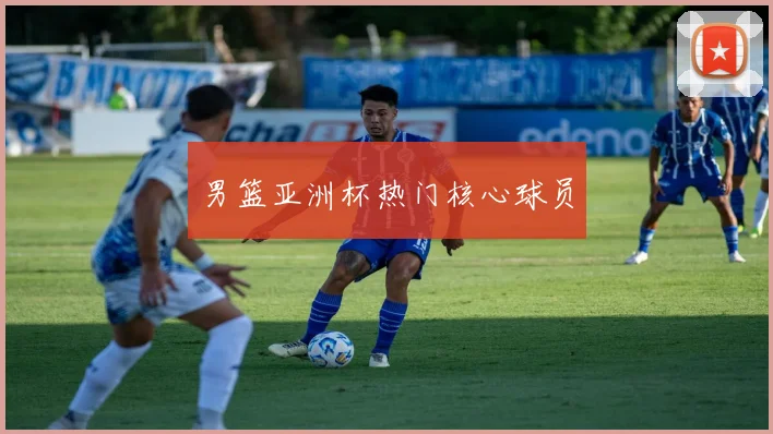 男篮亚洲杯热门核心球员