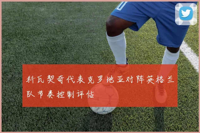 科瓦契奇代表克罗地亚对阵英格兰队节奏控制评估