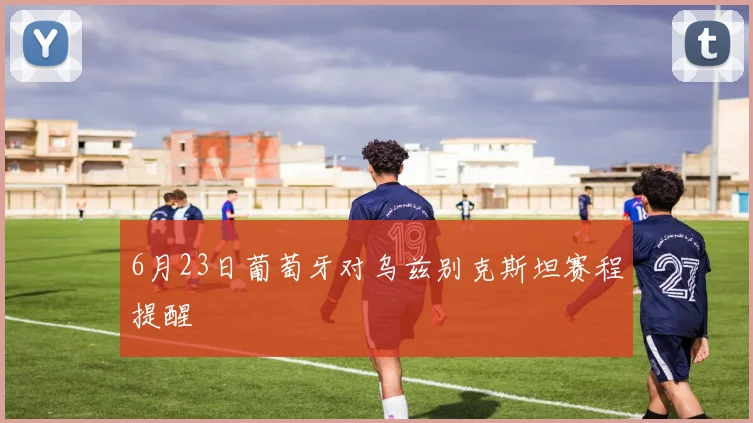 6月23日葡萄牙对乌兹别克斯坦赛程提醒
