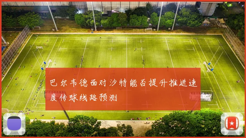 巴尔韦德面对沙特能否提升推进速度传球线路预测
