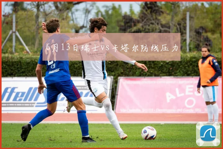 6月13日瑞士vs卡塔尔防线压力