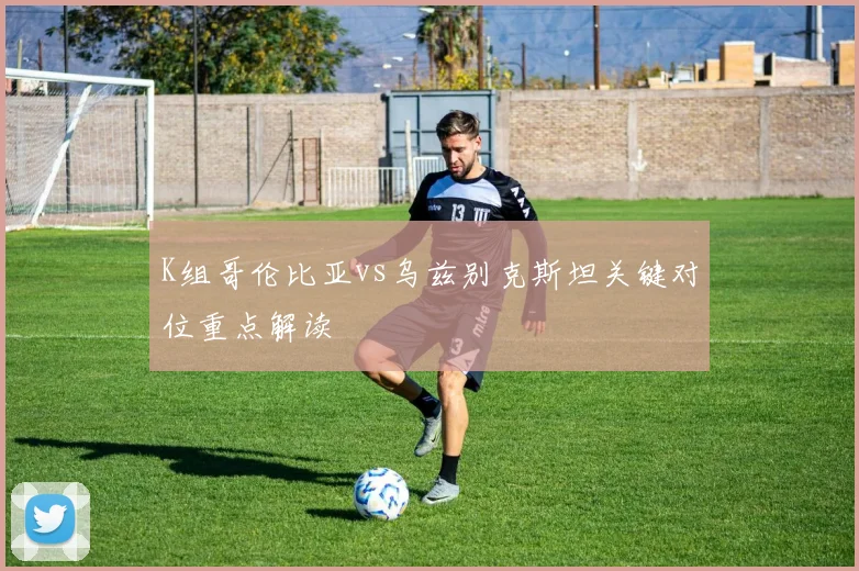 K组哥伦比亚vs乌兹别克斯坦关键对位重点解读