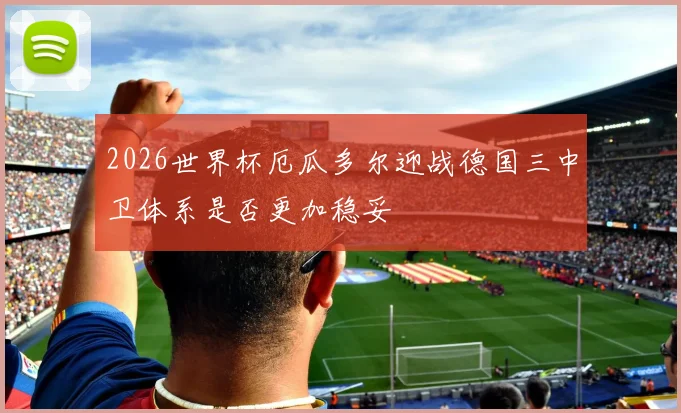 2026世界杯厄瓜多尔迎战德国三中卫体系是否更加稳妥