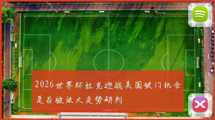 2026世界杯杜克迎战美国破门机会是否被放大走势研判