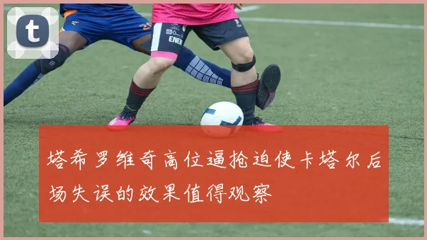 塔希罗维奇高位逼抢迫使卡塔尔后场失误的效果值得观察