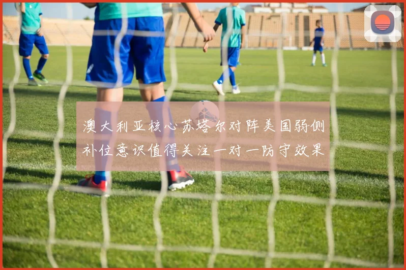 澳大利亚核心苏塔尔对阵美国弱侧补位意识值得关注一对一防守效果