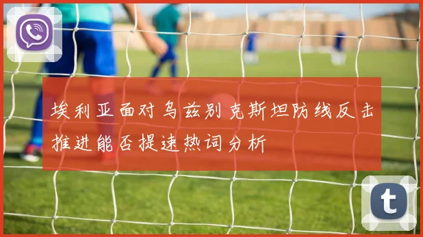埃利亚面对乌兹别克斯坦防线反击推进能否提速热词分析