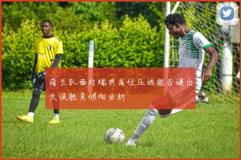荷兰队面对瑞典高位压迫能否逼出失误胜负倾向分析