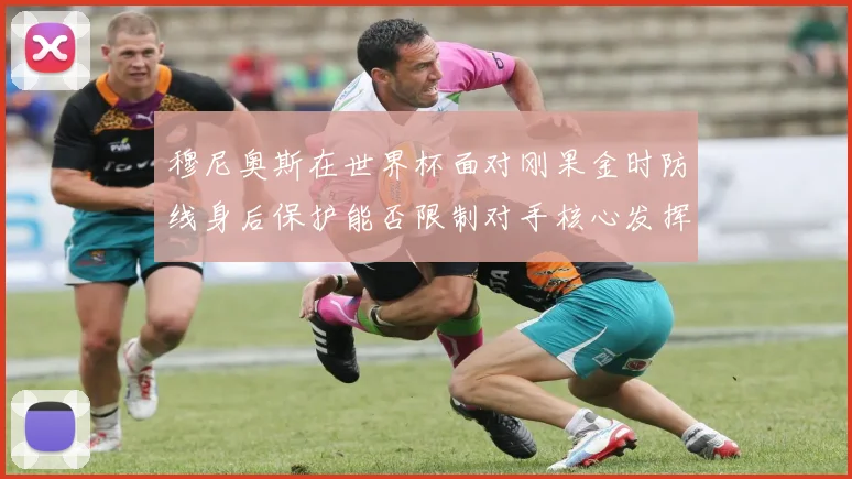 穆尼奥斯在世界杯面对刚果金时防线身后保护能否限制对手核心发挥