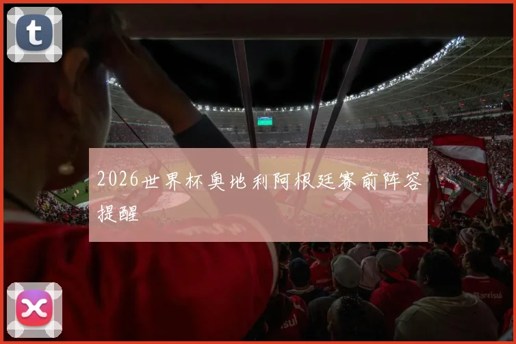 2026世界杯奥地利阿根廷赛前阵容提醒