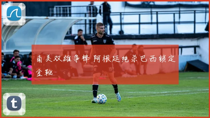 南美双雄争锋 阿根廷绝杀巴西锁定金靴