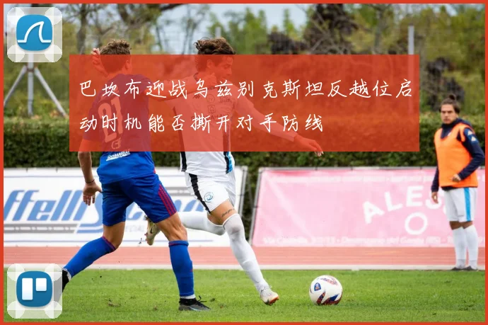 巴坎布迎战乌兹别克斯坦反越位启动时机能否撕开对手防线