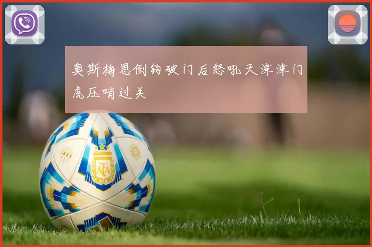 奥斯梅恩倒钩破门后怒吼天津津门虎压哨过关
