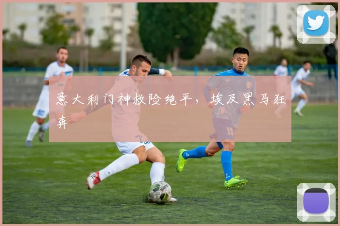 意大利门神救险绝平，埃及黑马狂奔