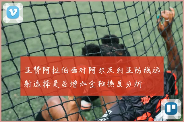 亚赞阿拉伯面对阿尔及利亚防线远射选择是否增加金靴热度分析