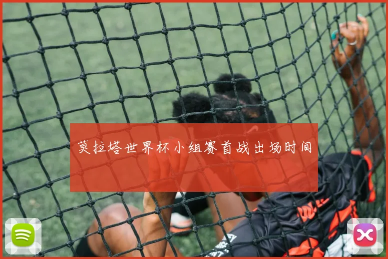 莫拉塔世界杯小组赛首战出场时间
