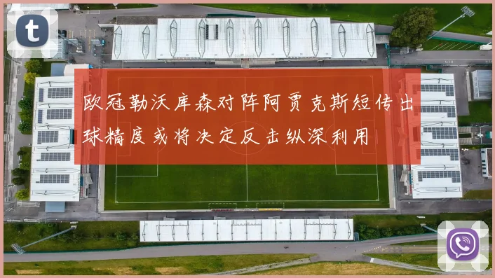 欧冠勒沃库森对阵阿贾克斯短传出球精度或将决定反击纵深利用
