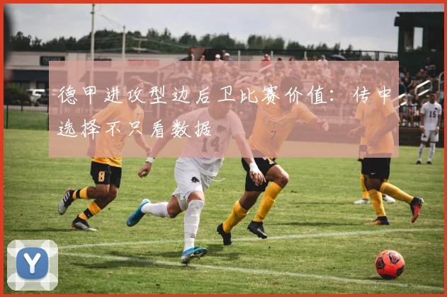 德甲进攻型边后卫比赛价值：传中选择不只看数据
