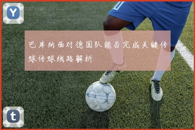 巴库纳面对德国队能否完成关键传球传球线路解析