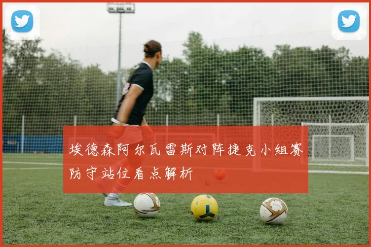 埃德森阿尔瓦雷斯对阵捷克小组赛防守站位看点解析