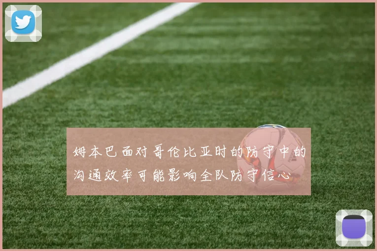 姆本巴面对哥伦比亚时的防守中的沟通效率可能影响全队防守信心
