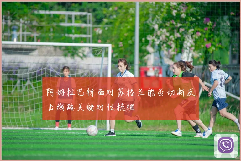 阿姆拉巴特面对苏格兰能否切断反击线路关键对位梳理