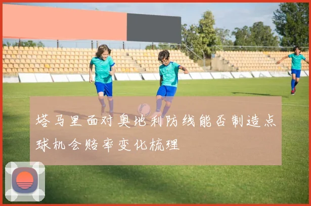 塔马里面对奥地利防线能否制造点球机会赔率变化梳理