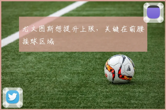 尤文图斯想提升上限，关键在前腰接球区域