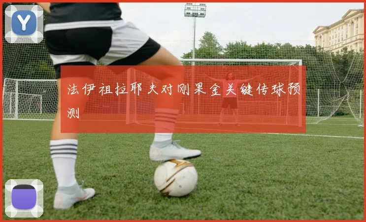 法伊祖拉耶夫对刚果金关键传球预测