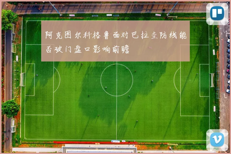 阿克图尔科格鲁面对巴拉圭防线能否破门盘口影响前瞻