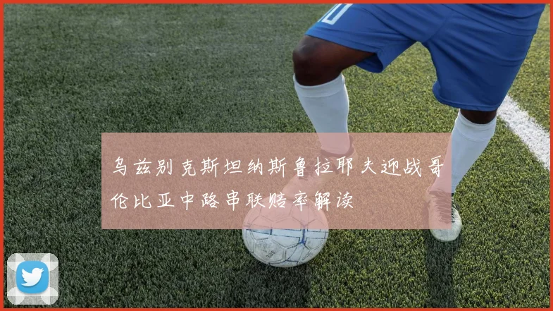 乌兹别克斯坦纳斯鲁拉耶夫迎战哥伦比亚中路串联赔率解读
