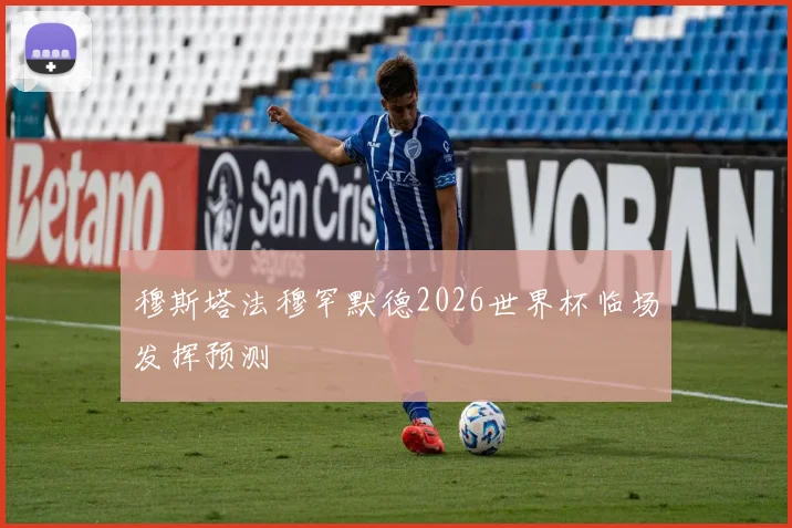 穆斯塔法穆罕默德2026世界杯临场发挥预测