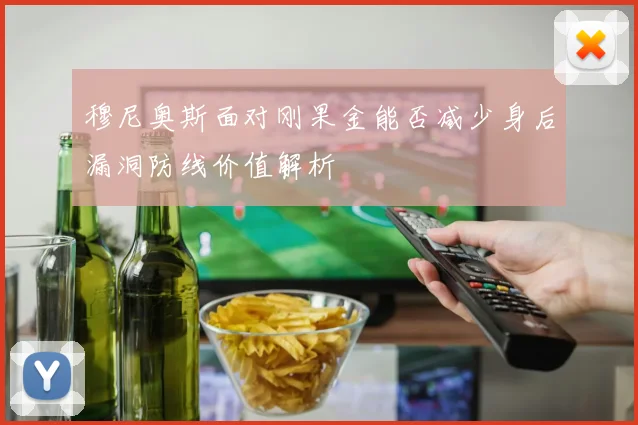 穆尼奥斯面对刚果金能否减少身后漏洞防线价值解析
