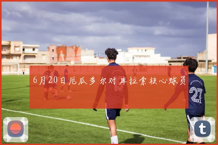 6月20日厄瓜多尔对库拉索核心球员