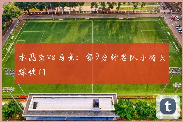 水晶宫vs马竞:第9分钟客队小将头球破门