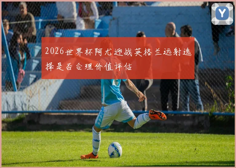 2026世界杯阿尤迎战英格兰远射选择是否合理价值评估