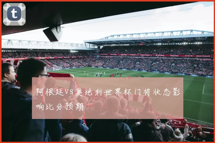 阿根廷vs奥地利世界杯门将状态影响比分预期