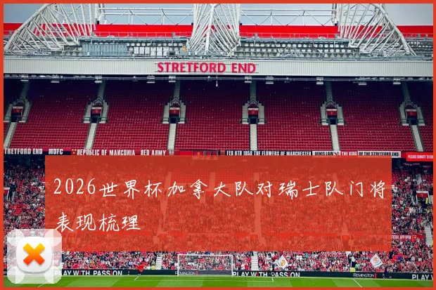 2026世界杯加拿大队对瑞士队门将表现梳理