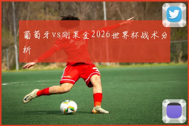 葡萄牙vs刚果金2026世界杯战术分析