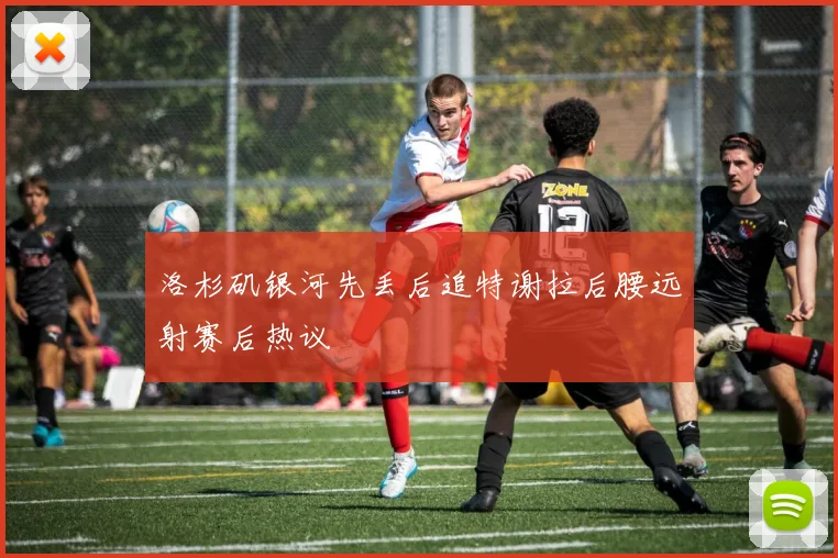 洛杉矶银河先丢后追特谢拉后腰远射赛后热议