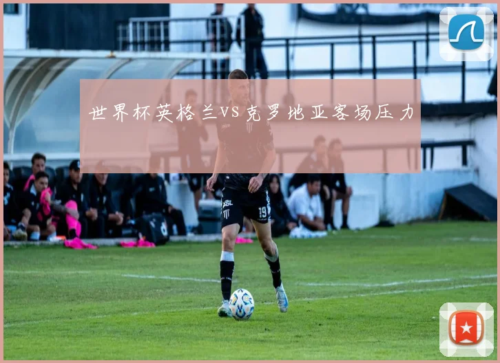 世界杯英格兰vs克罗地亚客场压力