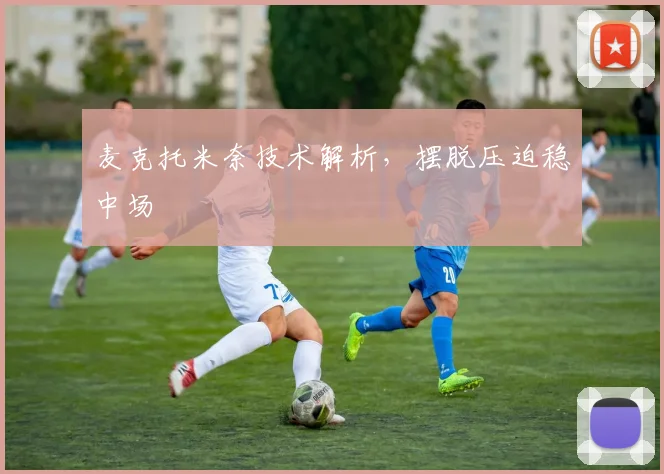 麦克托米奈技术解析，摆脱压迫稳中场