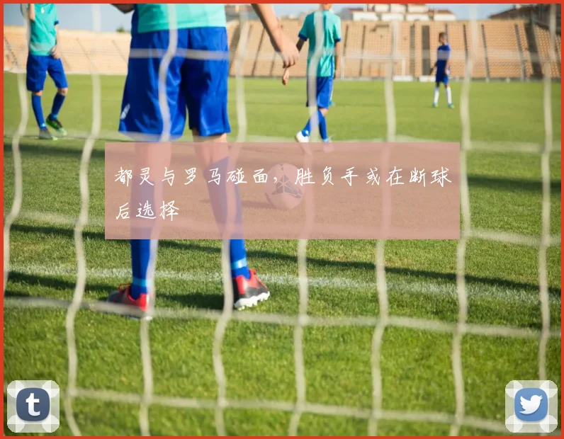 都灵与罗马碰面，胜负手或在断球后选择