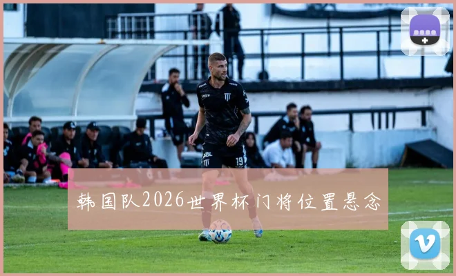韩国队2026世界杯门将位置悬念