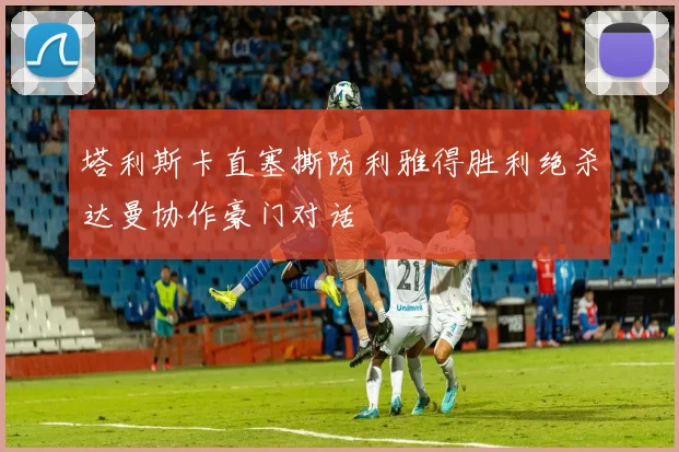 塔利斯卡直塞撕防利雅得胜利绝杀达曼协作豪门对话