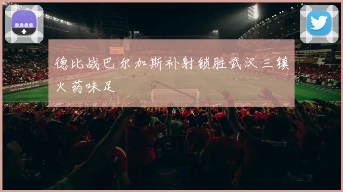 德比战巴尔加斯补射锁胜武汉三镇火药味足
