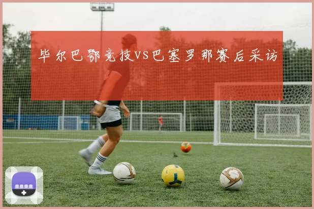毕尔巴鄂竞技vs巴塞罗那赛后采访