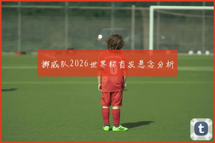 挪威队2026世界杯首发悬念分析